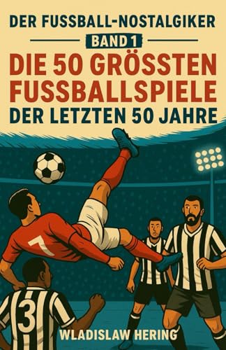 Die 50 grössten Fussballspiele der letzten 50 Jahre: Der Fussball-Nostalgiker - Band 1