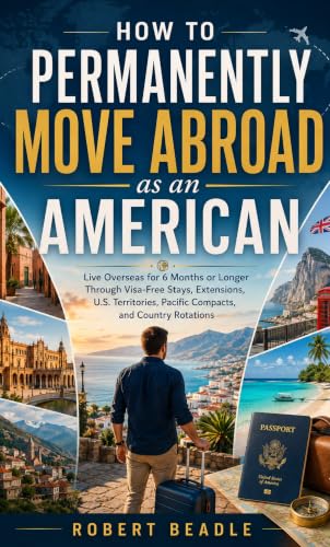 How to Permanently Move Abroad as an American: Live Overseas for 6 Months or Longer Through Visa-Free Stays, Extensions, U.S. Territories, Pacific Compacts, and Country Rotations