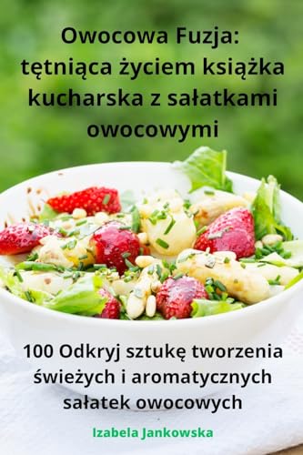 Owocowa Fuzja: tętniąca życiem książka kucharska z salatkami owocowymi (Polish Edition)