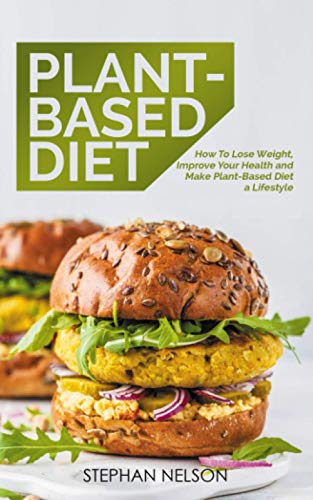 Plant-Based Diet: How To Lose Weight, Improve Your Health And Make Plant-Based Diet A Lifestyle