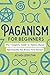 Paganism for Beginners: The Complete Guide to Nature-Based Spirituality for Every New Seeker