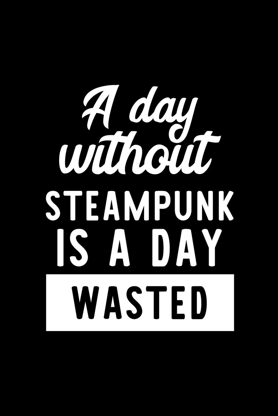 A Day Without Steampunk Is A Day Wasted: Notebook for Steampunk Lover | Great Christmas & Birthday Gift Idea for Steampunk Fan | Steampunk Journal | Steampunk Fan Diary | 100 pages 6x9 inches