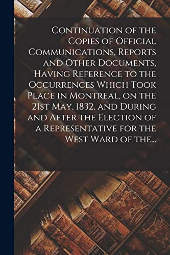Continuation of the Copies of Official Communications, Reports and Other Documents, Having Reference to the Occurrences Which Took Place in Montreal, ... a Representative for the West Ward of The...