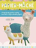 Art Makers: Papier-Mache: A step-by-step guide to creating more than a dozen adorable projects!