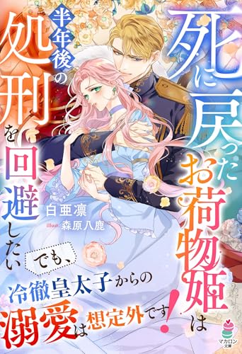 死に戻ったお荷物姫は半年後の処刑を回避したい～でも、冷徹皇太子からの溺愛は想定外です！～【SS付き】 (マカロン文庫)