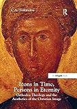 Icons in Time, Persons in Eternity: Orthodox Theology and the Aesthetics of the Christian Image