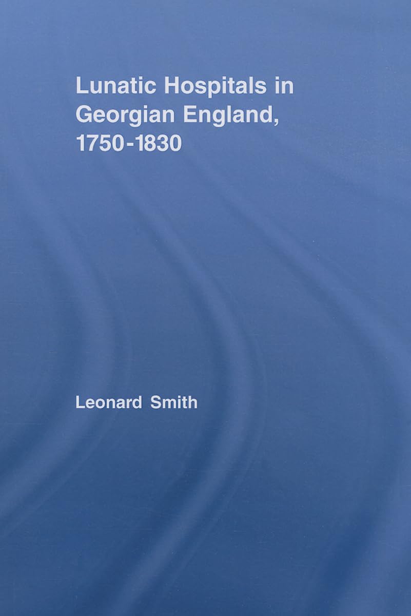Lunatic Hospitals in Georgian England, 1750-1830 (Routledge Studies in the Social History of Medicine)