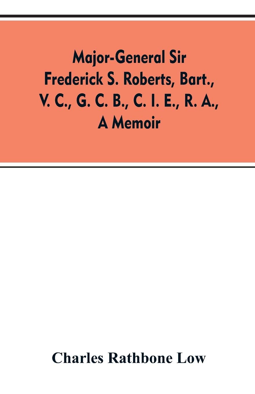Major-General Sir Frederick S. Roberts, bart., V. C., G. C. B., C. I. E., R. A., a memoir