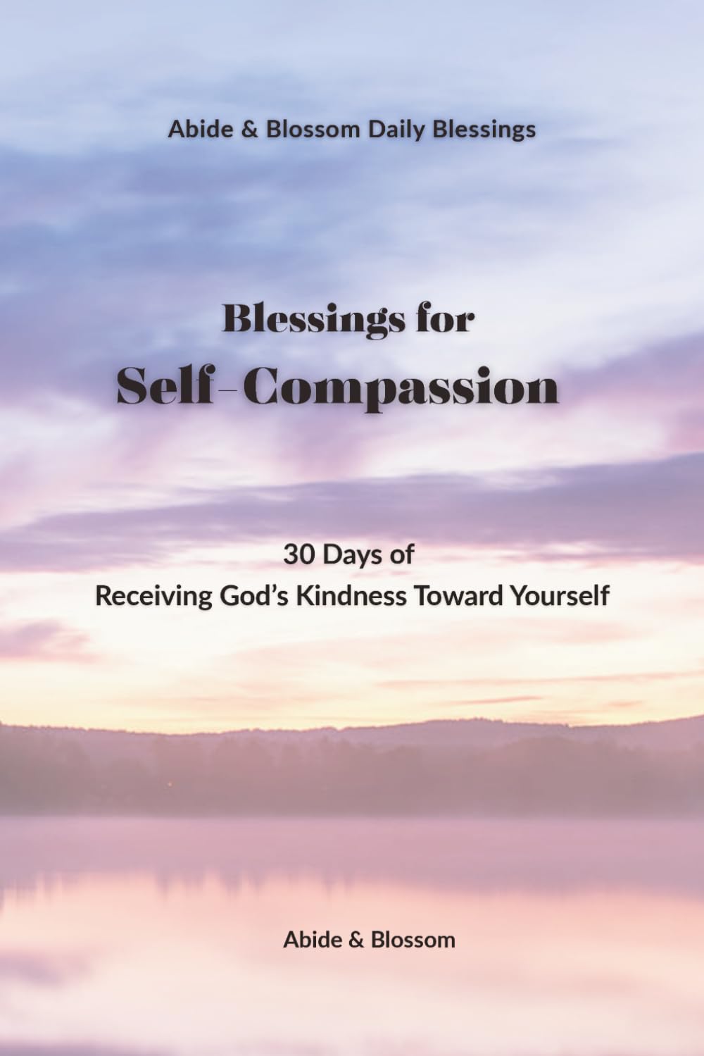 Blessings for Self-Compassion: 30 Days of Receiving God’s Kindness Toward Yourself (Abide & Blossom Daily Blessings)
