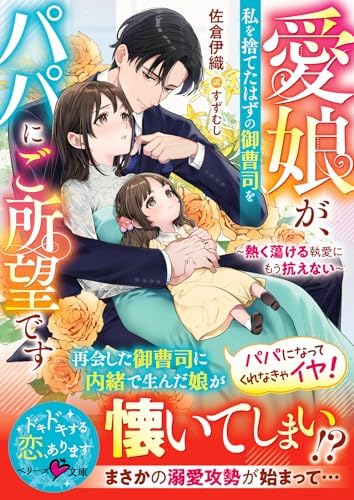愛娘が、私を捨てたはずの御曹司をパパにご所望です～熱く蕩ける執愛にもう抗えない～【SS付き】 (ベリーズ文庫)
