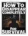 How To Disappear Completely For Survival: A Step-By-Step Beginner's Survival Guide On How To Evade Your Pursuers, Go Off Grid, And Begin A New Identity Without Leaving A Trace