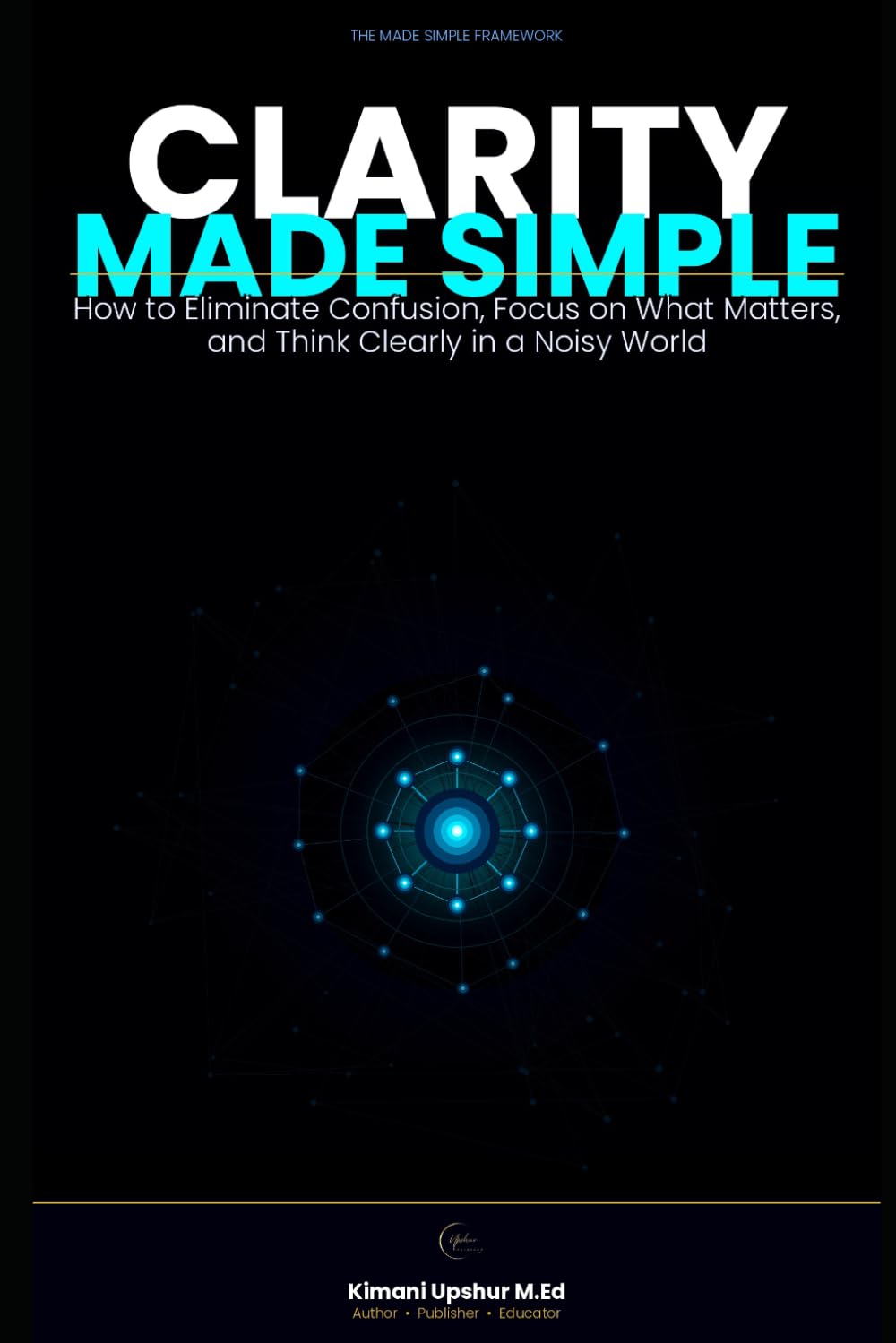 Clarity Made Simple: How to Eliminate Confusion, Focus on What Matters, and Think Clearly in a Noisy World (The Made Simple Framework: Clear thinking for complex systems.)