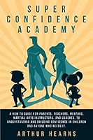 Super Confidence Academy: A How To Guide For Parents, Teachers, Mentors, Martial Arts Instructors, And Coaches, To Understanding And Building Confidence In Children And Anyone Who Needs It. 1980371741 Book Cover