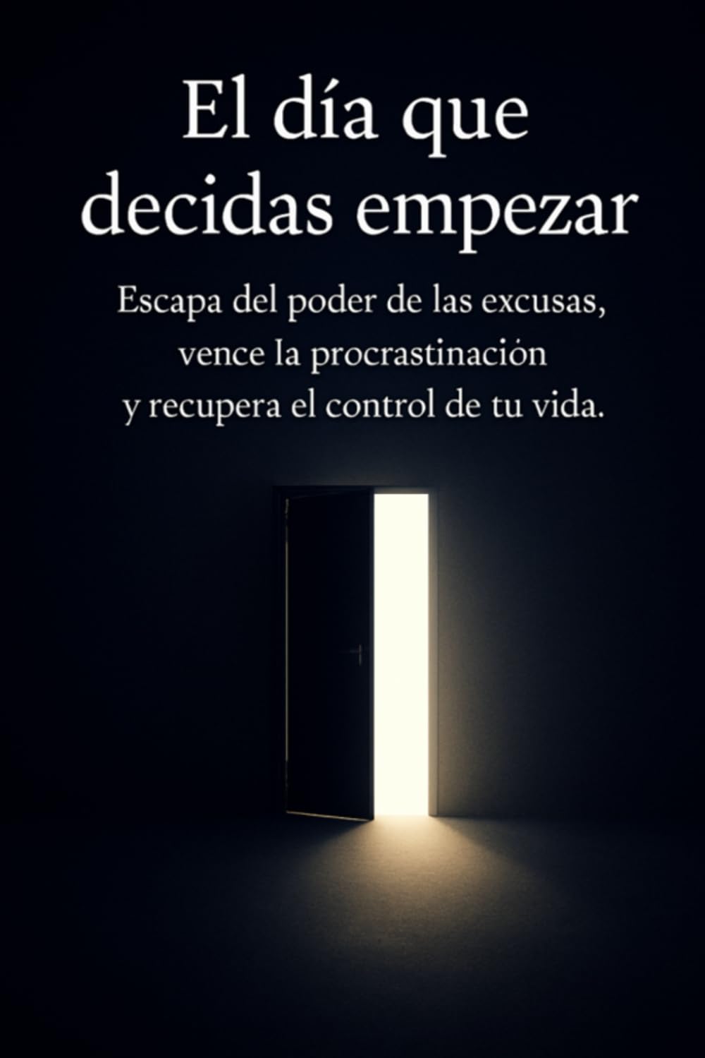 El día que decidas empezar: Escapa del poder de las excusas, vence la procrastinación y recupera el control de tu vida