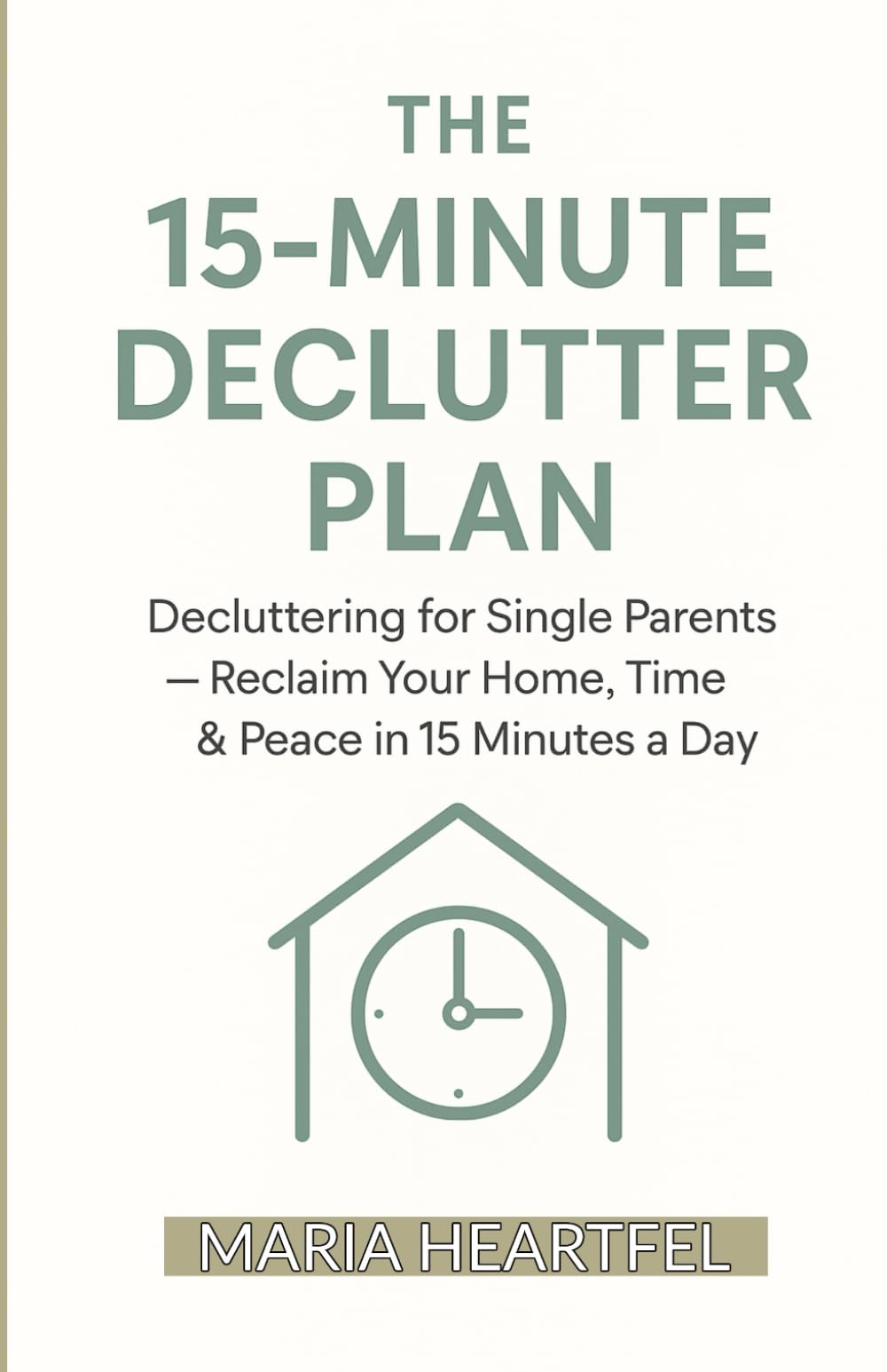 THE 15-MINUTE DECLUTTER PLAN: Decluttering for Single Parents — Reclaim Your Home, Time & Peace in 15 Minutes a Day