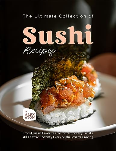 The Ultimate Collection of Sushi Recipes: From Classic Favorites to Contemporary Twists, All That Will Satisfy Every Sushi Lover's Craving