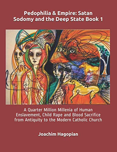 Pedophilia & Empire: Satan Sodomy and the Deep State Book 1: A Quarter Million Millenia of Human Enslavement, Child Rape and Blood Sacrifice from Antiquity to the Modern Catholic Church