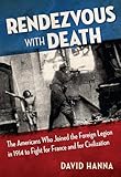 Rendezvous with Death: The Americans Who Joined the Foreign Legion in 1914 to Fight for France and for Civilization