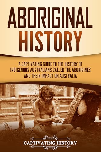 Aboriginal History: A Captivating Guide to the History of Indigenous Australians Called the Aborigines and Their Impact on Australia (Australasia)