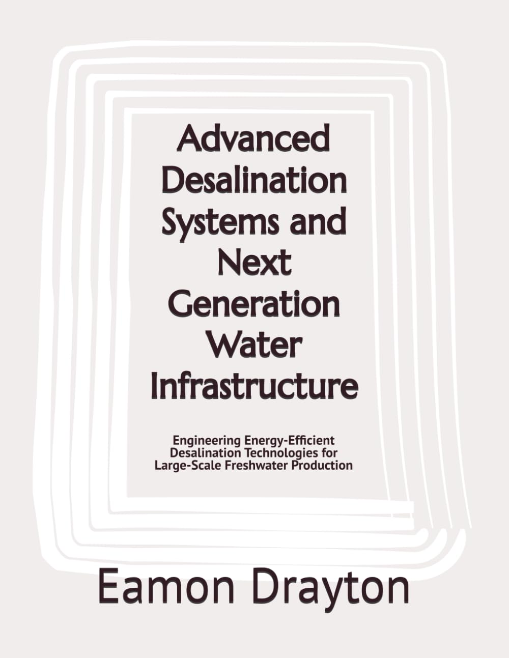 Advanced Desalination Systems and Next Generation Water Infrastructure: Engineering Energy-Efficient Desalination Technologies for Large-Scale Freshwater Production