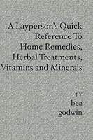 A Layperson's Quick Reference To Home Remedies, Herbal Treatments, Vitamins and Minerals 1419621181 Book Cover