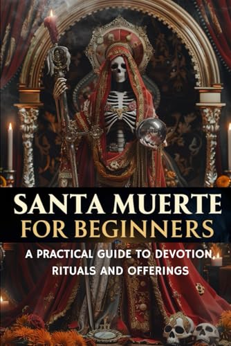 Santa Muerte for Beginners: A Practical Guide to Devotion, Rituals and Offerings: Respectful Practices, Meaningful Offerings, and Ethical Guidance for Honoring the Mexican Saint of Death