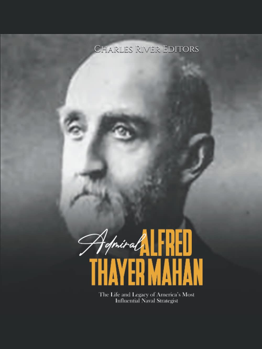Admiral Alfred Thayer Mahan: The Life and Legacy of America’s Most Influential Naval Strategist