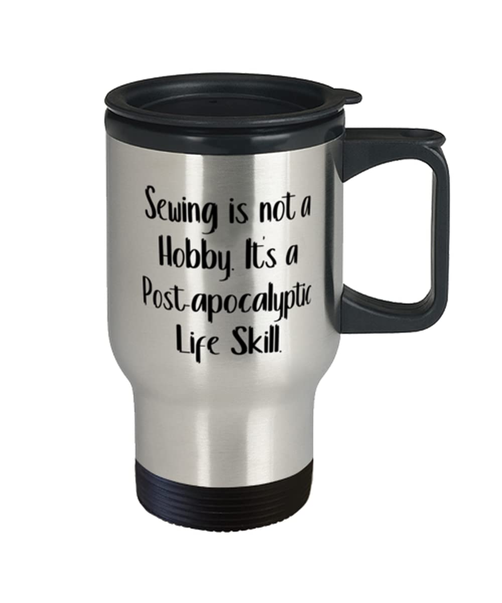 Funny Sewing s, Sewing is not a Hobby. It's a Post-apocalyptic Life Skill, Reusable Travel Mug For Friends From