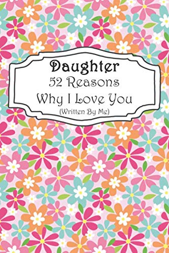 Daughter 52 Reasons Why I Love You (Written By Me): A Flower Pattern Fill In The Blank Book For 52 Things You Love About Your Little Girl. Perfect ...