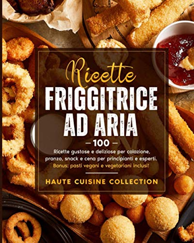 Ricette friggitrice ad aria: 100 ricette facili, gustose, deliziose e rapide per colazione, pranzo, snack e cena per principianti e esperti. Bonus: pasti vegani e vegetariani inclusi!