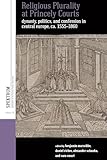Religious Plurality at Princely Courts: Dynasty, Politics, and Confession in Central Europe, ca. 1555-1860 (Spektrum: Publications of the German Studies Association, 30)