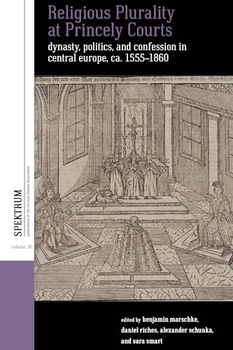 Religious Plurality at Princely Courts: Dynasty, Politics, and Confession in Central Europe, ca. 1555-1860 (Spektrum: Publications of the German Studies Association, 30)