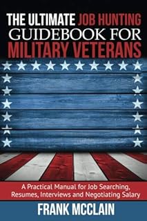 The Ultimate Job Hunting Guidebook for Military Veterans: A Practical Manual for Job Searching, Resumes, Interviews and Ne...