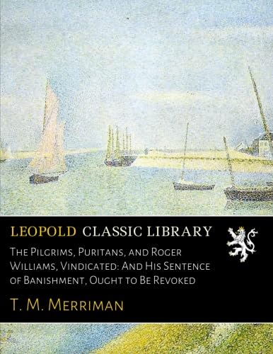 The Pilgrims, Puritans, and Roger Williams, Vindicated: And His Sentence of Banishment, Ought to Be Revoked