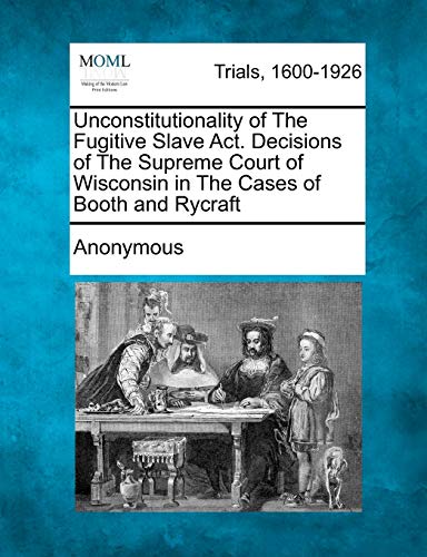 Unconstitutionality of the Fugitive Slave ACT. Decisions of the Supreme Court of Wisconsin in the Cases of Booth and Rycraft