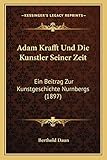  Adam Krafft Und Die Kunstler Seiner Zeit: Ein Beitrag Zur Kunstgeschichte Nurnbergs (1897)