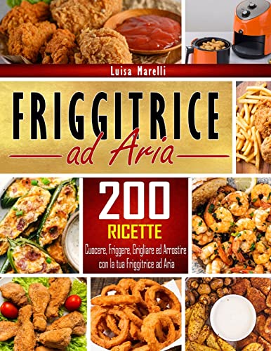 Friggitrice ad aria: 200+ Ricette sane, facili & veloci per cuocere, friggere, grigliare ed arrostire con la tua Friggitrice ad Aria. Inclusi consigli ed accorgimenti per il Perfetto Utilizzo