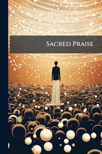 Sacred Praise: For Use in Gospel Meetings, Evangelistic Services, Sunday Schools, Prayer Meetings, and Young Peoples's Societies