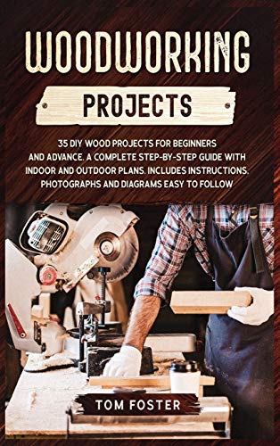 Woodworking Projects: 35 DIY Wood Projects for Beginners and Advance. A Complete Step-by-Step Guide with Indoor and Outdoor Plans. Includes Instructions, Photographs and Diagrams Easy to Follow