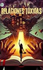 Relaciones Tóxicas : descubre como librarte de las ataduras emocionales y transformar tu vida