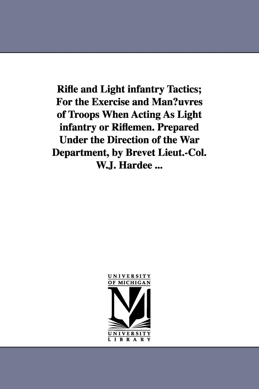 Rifle and light infantry tactics; for the exercise and manœuvres of troops when acting as light infantry or riflemen. Prepared under the ... by Brevet Lieut.Col. W.J. Hardee ...