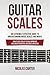 Guitar Scales: An Extremely Effective Guide To Understanding Music Scales And Modes & How To Use Them To Solo, Improvise And Create Beautiful Melodies On Guitar (Guitar Mastery Book 4)