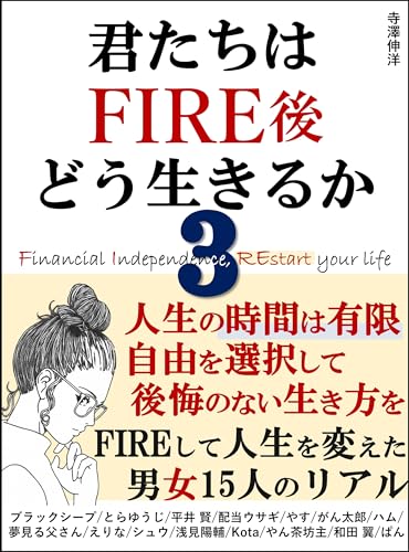 君たちはFIRE後どう生きるか3:人生の時間は有限 自由を選択して、後悔のない生き方を FIREして人生を変えた男女15人のリアル : 投資信託 資産形成 SNS 副業 高配当株投資 不動産投資 FX YouTube せどりなど、あなたは何で自由を得ますか?