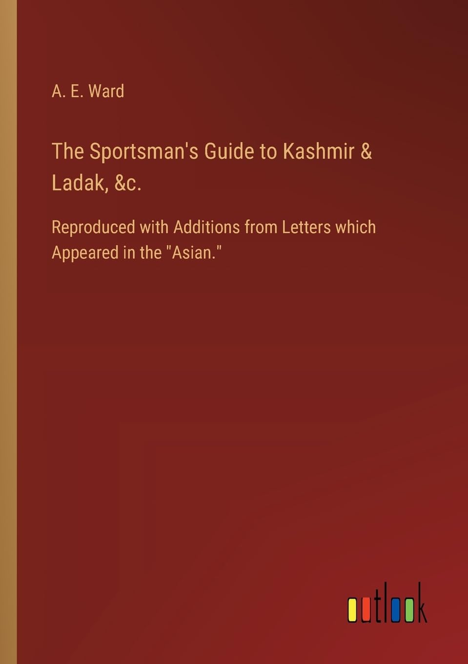 The Sportsman's Guide to Kashmir & Ladak, &c.: Reproduced with Additions from Letters which Appeared in the "Asian."