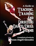 A Guide to Teaching, Training and Directing Dance and Drill Teams: A compilation of articles by Susan Angell-Gonzalez