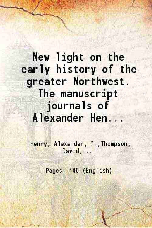 New light on the early history of the greater Northwest. The manuscript journals of Alexander Henry ... and of David Thompson ... 1799-1814. Exploration and adventure among the Indians on [Hardcover]