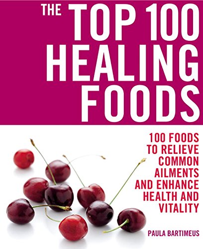 The Top 100 Healing Foods: 100 Foods to Relieve Common Ailments and Enhance Health and Vitality