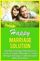 Happy Marriage Solution!: The Best Marriage Help Book to Create a Happy Marriage in 7 Days Through Marriage Communication Skills and More! 1519269889 Book Cover