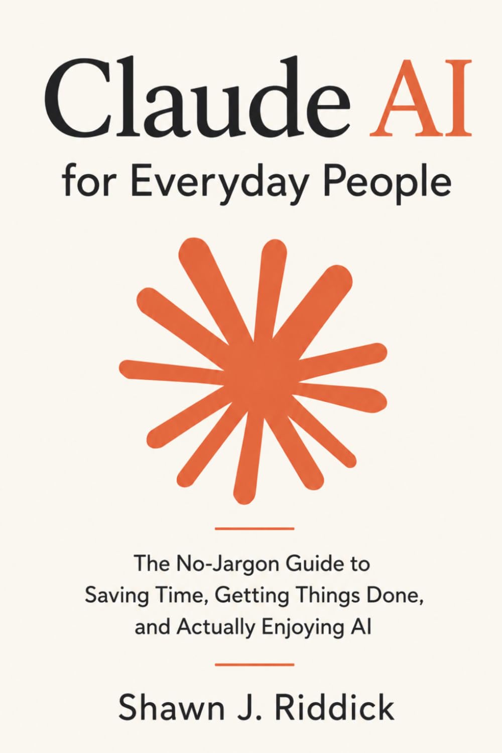 Claude AI for Everyday People: The No-Jargon Guide to Saving Time, Getting Things Done, and Actually Enjoying AI