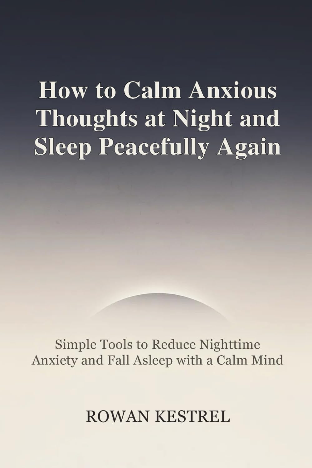 How to Calm Anxious Thoughts at Night and Sleep Peacefully Again: Simple Tools to Reduce Nighttime Anxiety and Fall Asleep with a Calm Mind